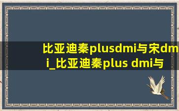 比亚迪秦plusdmi与宋dmi_比亚迪秦plus dmi与宋dmi动力一样